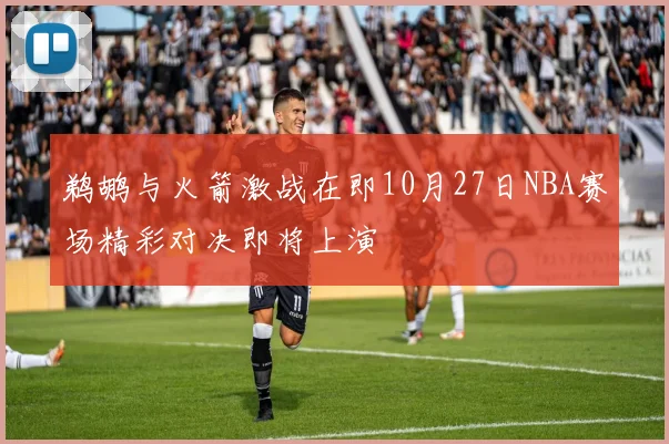 鹈鹕与火箭激战在即10月27日NBA赛场精彩对决即将上演