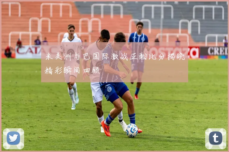 米美洲与巴国际激战正酣比分揭晓精彩瞬间回顾