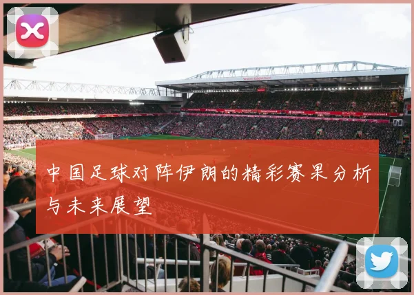 中国足球对阵伊朗的精彩赛果分析与未来展望